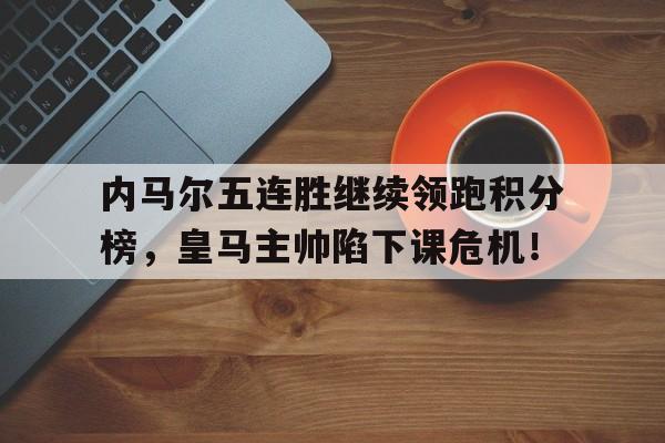 内马尔五连胜继续领跑积分榜，皇马主帅陷下课危机！